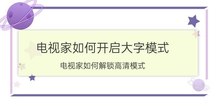 电视家如何开启大字模式 电视家如何解锁高清模式？